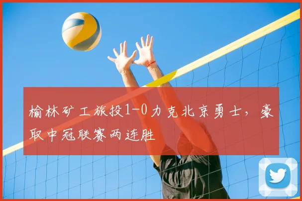 榆林矿工旅投1-0力克北京勇士,豪取中冠联赛两连胜