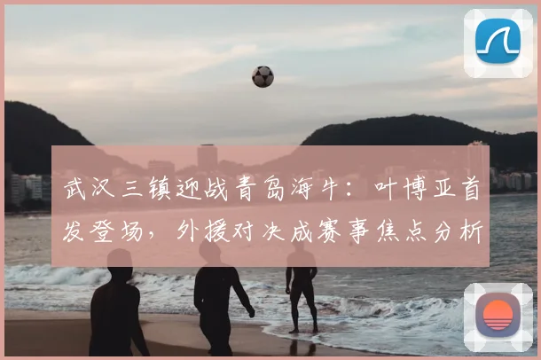 武汉三镇迎战青岛海牛：叶博亚首发登场，外援对决成赛事焦点分析