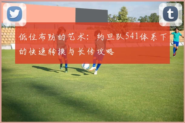 低位布防的艺术：约旦队541体系下的快速转换与长传攻略