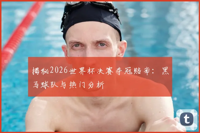 揭秘2026世界杯决赛夺冠赔率：黑马球队与热门分析