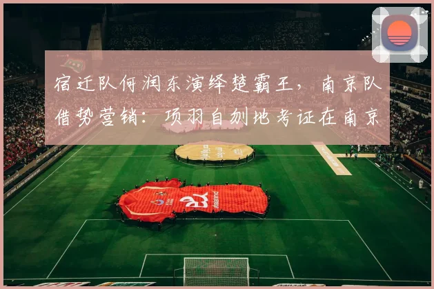 宿迁队何润东演绎楚霸王，南京队借势营销：项羽自刎地考证在南京