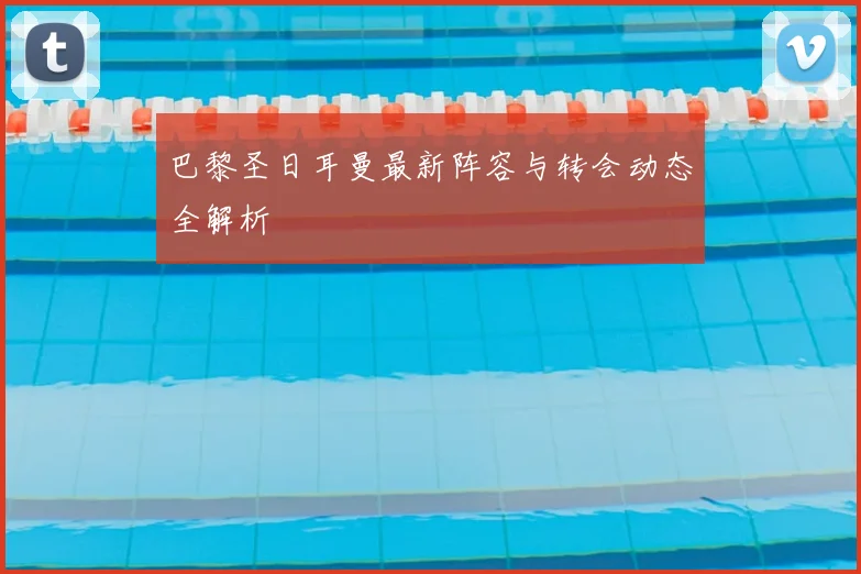 巴黎圣日耳曼最新阵容与转会动态全解析
