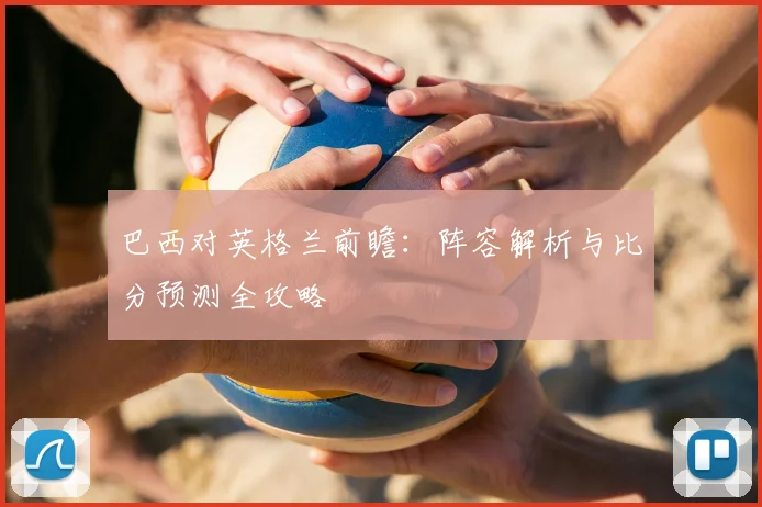 巴西对英格兰前瞻：阵容解析与比分预测全攻略