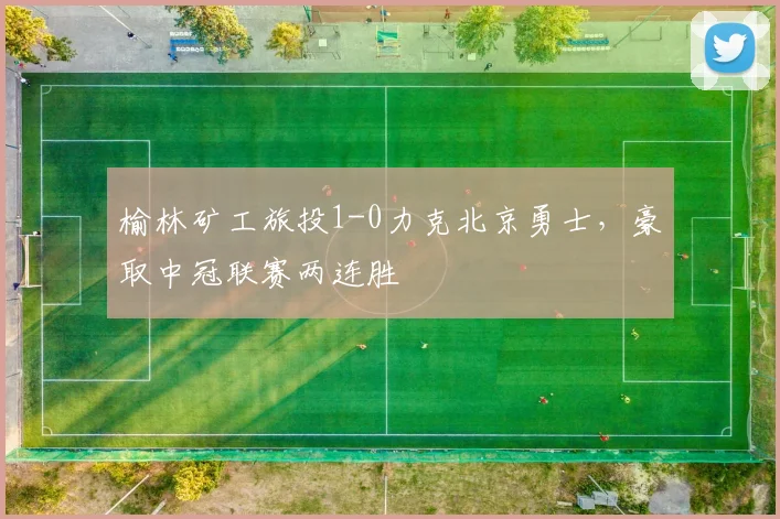 榆林矿工旅投1-0力克北京勇士，豪取中冠联赛两连胜