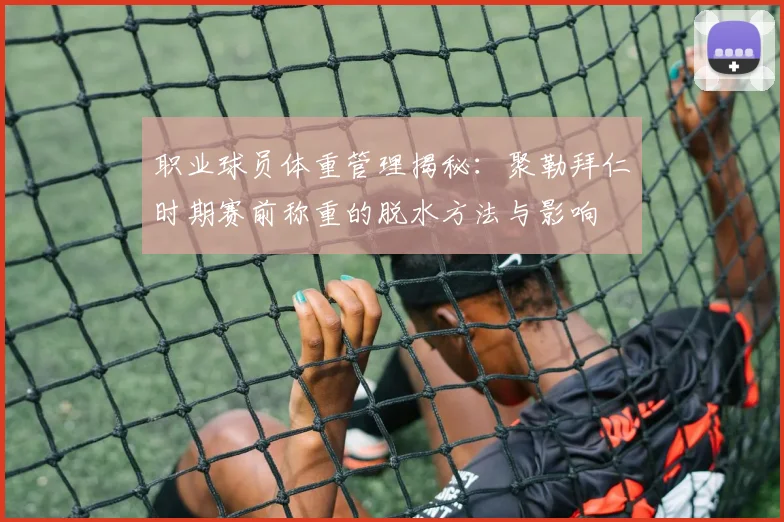职业球员体重管理揭秘:聚勒拜仁时期赛前称重的脱水方法与影响