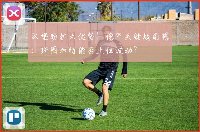 汉堡盼扩大优势!德甲关键战前瞻:斯图加特能否止住波动?