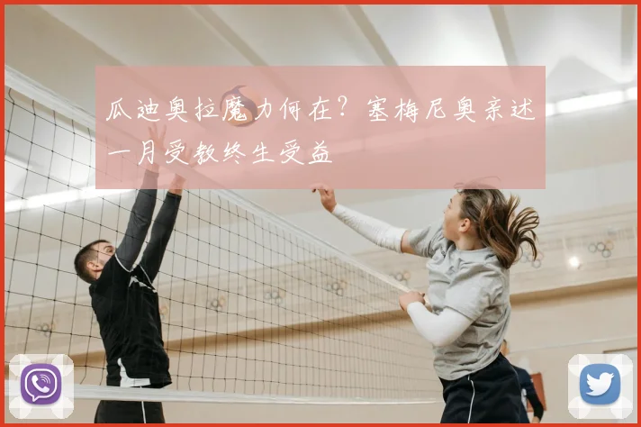 瓜迪奥拉魔力何在？塞梅尼奥亲述一月受教终生受益