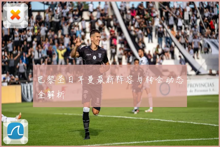 巴黎圣日耳曼最新阵容与转会动态全解析