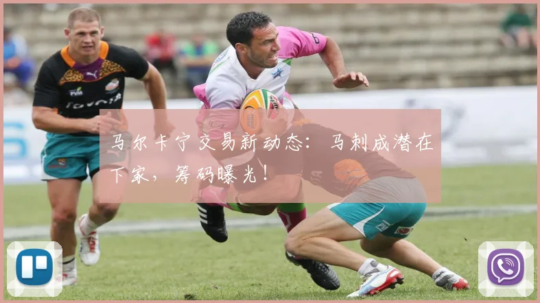 马尔卡宁交易新动态：马刺成潜在下家，筹码曝光！