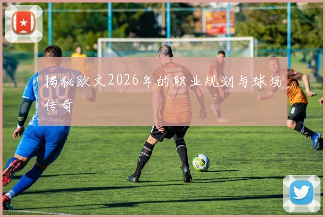 揭秘欧文2026年的职业规划与球场传奇