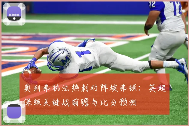 奥利弗执法热刺对阵埃弗顿:英超保级关键战前瞻与比分预测