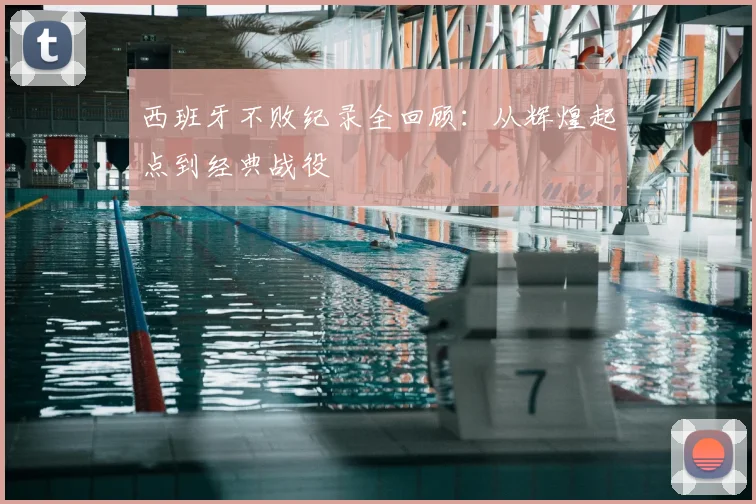 西班牙不败纪录全回顾：从辉煌起点到经典战役