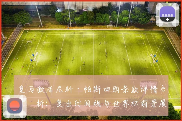皇马激活尼科·帕斯回购条款详情解析：复出时间线与世界杯前景展望