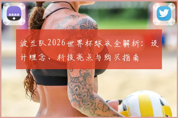 波兰队2026世界杯球衣全解析:设计理念、科技亮点与购买指南