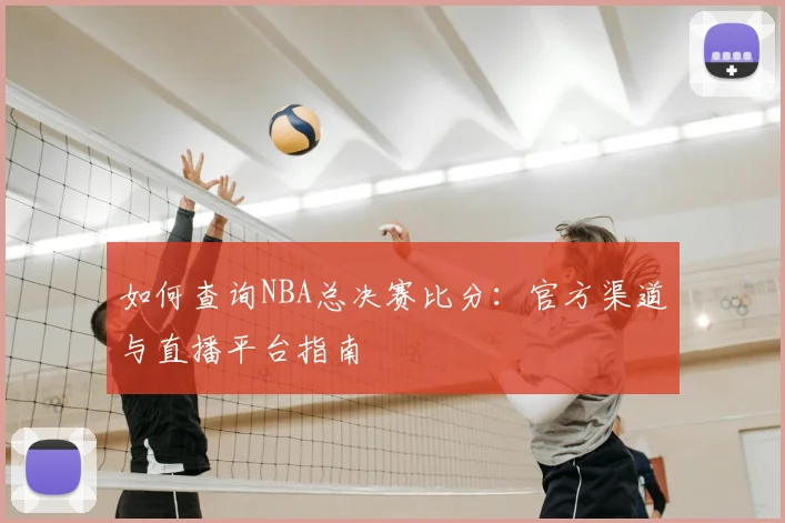 如何查询NBA总决赛比分：官方渠道与直播平台指南